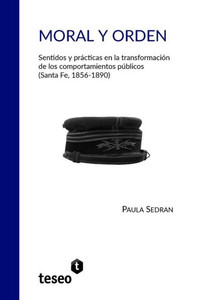 Moral Y Orden : Sentidos Y Prácticas En La Transformación de Los Comportamientos Públicos (Santa Fe, 1856-1890)
