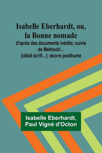 Isabelle Eberhardt, ou, la Bonne nomade : d'après des documents inédits; suivie de Mektoub!... (cétait écrit!...): ¿uvre posthume