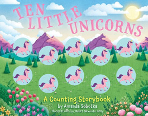 Ten Little Unicorns : A Counting Storybook Ten Little Unicorns : A Counting Storybook