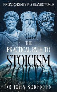 The Practical Path to Stoicism : Finding Serenity in a Frantic World The Practical Path to Stoicism : Finding Serenity in a Frantic World