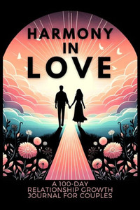 Harmony in Love : A 100-Day Relationship Growth Guided Book for Couples Featuring Daily Affirmations, Reflection Prompts, and Bonding Activities Harmony in Love : A 100-Day Relationship Growth Guided Book for Couples Featuring Daily Affirmations, Reflection Prompts, and Bonding Activities