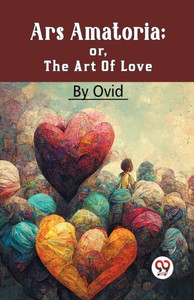 Ars Amatoria; Or, The Art Of Love Ars Amatoria; Or, The Art Of Love