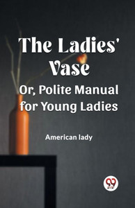 The Ladies' Vase Or, Polite Manual for Young Ladies The Ladies' Vase Or, Polite Manual for Young Ladies