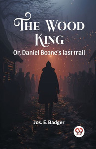 The Wood King Or, Daniel Boone's Last Trail The Wood King Or, Daniel Boone's Last Trail