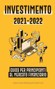 Investimento 2021-2022 : Guida per Principianti al Mercato Finanziario (Azioni, Obbligazioni, ETF, Fondi Indicizzati e REIT - con 101 Consigli e Strategie di Trading)