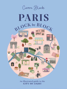 Paris, Block by Block : An Illustrated Guide to the Best of France's Capital Paris, Block by Block : An Illustrated Guide to the Best of France's Capital