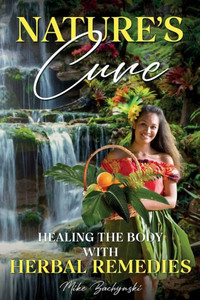 Nature's Cure : Healing the Body with Herbal Remedies Nature's Cure : Healing the Body with Herbal Remedies