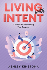 Living with Intent : A Guide to Discovering Your Purpose