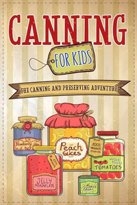 Canning For Kids : The Canning and Preserving Adventure Canning For Kids : The Canning and Preserving Adventure