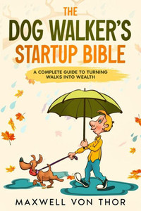 The Dog Walker's Startup Bible : A Complete Guide to Turning Walks Into Wealth