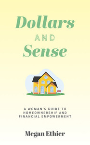 Dollars and Sense : A Woman's Guide to Homeownership and Financial Empowerment Dollars and Sense : A Woman's Guide to Homeownership and Financial Empowerment