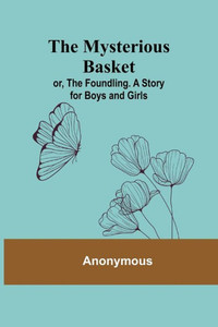 The Mysterious Basket; Or, The Foundling. A Story for Boys and Girls The Mysterious Basket; Or, The Foundling. A Story for Boys and Girls
