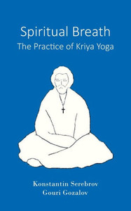 Spiritual Breath. The Practice of Kriya Yoga Spiritual Breath. The Practice of Kriya Yoga
