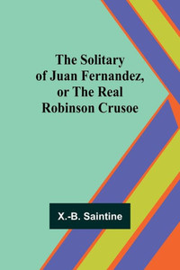 The Solitary of Juan Fernandez, Or the Real Robinson Crusoe The Solitary of Juan Fernandez, Or the Real Robinson Crusoe