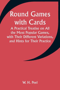 Round Games with Cards; A Practical Treatise on All the Most Popular Games, with Their Different Variations, and Hints for Their Practice Round Games with Cards; A Practical Treatise on All the Most Popular Games, with Their Different Variations, and Hints for Their Practice