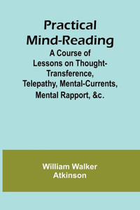 Practical Mind-Reading; A Course of Lessons on Thought-Transference, Telepathy, Mental-Currents, Mental Rapport, &c. Practical Mind-Reading; A Course of Lessons on Thought-Transference, Telepathy, Mental-Currents, Mental Rapport, &c.