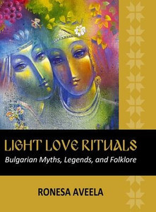 Light Love Rituals : Bulgarian Myths, Legends, and Folklore Light Love Rituals : Bulgarian Myths, Legends, and Folklore
