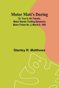 Motor Matt's Daring; Or, True to His Friends; Motor Stories Thrilling Adventure Motor Fiction No. 2, March 6, 1909 Motor Matt's Daring; Or, True to His Friends; Motor Stories Thrilling Adventure Motor Fiction No. 2, March 6, 1909