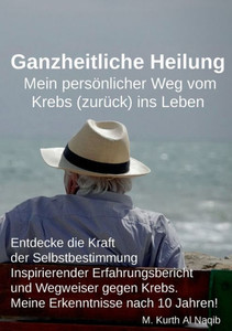 Ganzheitliche Heilung. Mein persönlicher Weg vom Krebs (zurück) ins Leben. : Entdecke die Kraft der Selbstbestimmung - Inspirierender Erfahrungsbericht und Wegweiser gegen Krebs. Meine Erkenntnisse nach 10 Jahren! Ganzheitliche Heilung. Mein persönlicher Weg vom Krebs (zurück) ins Leben. : Entdecke die Kraft der Selbstbestimmung - Inspirierender Erfahrungsbericht und Wegweiser gegen Krebs. Meine Erkenntnisse nach 10 Jahren!
