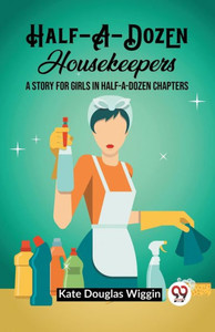 Half-A-Dozen Housekeepers A Story for Girls in Half-A-Dozen Chapters Half-A-Dozen Housekeepers A Story for Girls in Half-A-Dozen Chapters