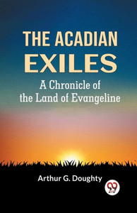 The Acadian Exiles A Chronicle Of The Land Of Evangeline The Acadian Exiles A Chronicle Of The Land Of Evangeline
