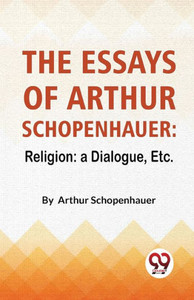 The Essays Of Arthur Schopenhauer : Religion: A Dialogue, Etc.