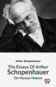 The Essays Of Arthur Schopenhauer On Human Nature The Essays Of Arthur Schopenhauer On Human Nature