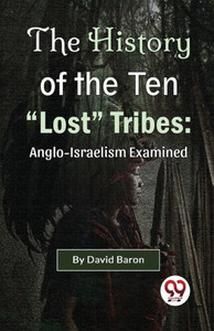 The History of the Ten "Lost" Tribes : Anglo-Israelism Examined The History of the Ten "Lost" Tribes : Anglo-Israelism Examined
