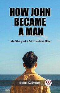 How John Became a Man Life Story of a Motherless Boy How John Became a Man Life Story of a Motherless Boy