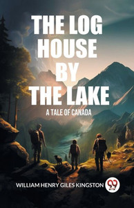 The Log House by the Lake A Tale of Canada The Log House by the Lake A Tale of Canada