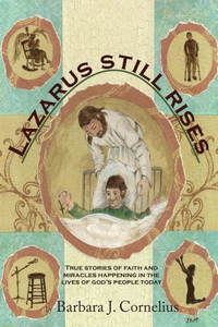 Lazarus Still Rises : True Stories of Faith and Miracles Happening in the Lives of God's People Today Lazarus Still Rises : True Stories of Faith and Miracles Happening in the Lives of God's People Today