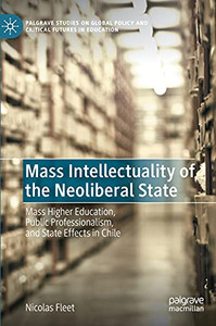 Mass Intellectuality Of The Neoliberal State: Mass Higher Education, Public Professionalism, And State Effects In Chile (Palgrave Studies On Global Policy And Critical Futures In Education)