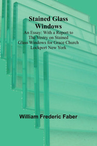 Stained Glass Windows : An Essay: With a Report to the Vestry on Stained Glass Windows for Grace Church Lockport New York Stained Glass Windows : An Essay: With a Report to the Vestry on Stained Glass Windows for Grace Church Lockport New York