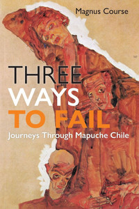 Three Ways to Fail : Journeys Through Mapuche Chile
