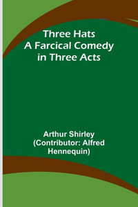 Three Hats A Farcical Comedy in Three Acts Three Hats A Farcical Comedy in Three Acts