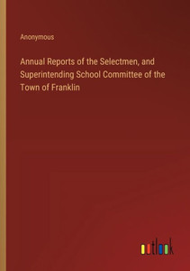 Annual Reports of the Selectmen, and Superintending School Committee of the Town of Franklin