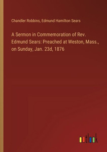 A Sermon in Commemoration of Rev. Edmund Sears: Preached at Weston, Mass., on Sunday, Jan. 23d, 1876