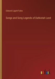 Songs and Song Legends of Dahkotah Land Songs and Song Legends of Dahkotah Land