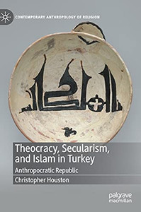 Theocracy, Secularism, And Islam In Turkey: Anthropocratic Republic (Contemporary Anthropology Of Religion)