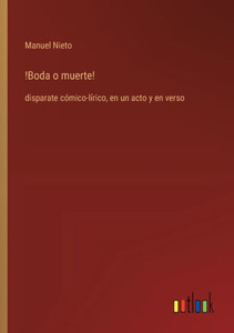 !Boda o muerte! : disparate cómico-lírico, en un acto y en verso !Boda o muerte! : disparate cómico-lírico, en un acto y en verso