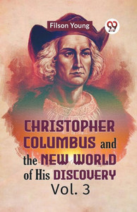 Christopher Columbus And The New World Of His Discovery Vol. 3 Christopher Columbus And The New World Of His Discovery Vol. 3