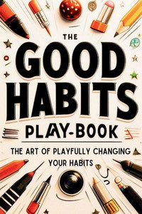 The Good Habits Playbook : The Art of Playfully Changing Your Habits (Good Habits Book) The Good Habits Playbook : The Art of Playfully Changing Your Habits (Good Habits Book)