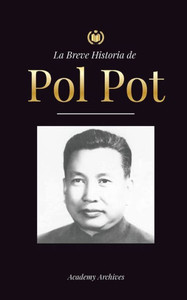 La Breve Historia de Pol Pot : Ascenso y Reinado de los Jemeres Rojos, Revolución, Campos de Exterminio de Camboya, Tribunal y Colapso del Régimen Comunista