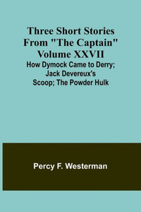 Three Short Stories from "The Captain" Volume XXVII How Dymock Came to Derry; Jack Devereux's Scoop; The Powder Hulk Three Short Stories from "The Captain" Volume XXVII How Dymock Came to Derry; Jack Devereux's Scoop; The Powder Hulk