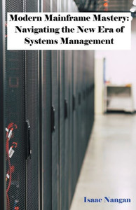 Modern Mainframe Mastery : Navigating the New Era of Systems Management Modern Mainframe Mastery : Navigating the New Era of Systems Management