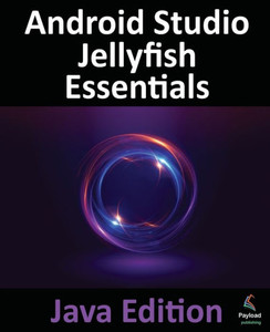 Android Studio Jellyfish Essentials - Java Edition : Developing Android Apps Using Android Studio 2023.3.1 and Java