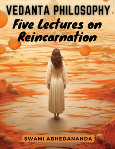 Vedanta Philosophy : Five Lectures on Reincarnation Vedanta Philosophy : Five Lectures on Reincarnation