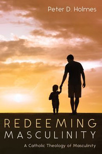 Redeeming Masculinity : A Catholic Theology of Masculinity Redeeming Masculinity : A Catholic Theology of Masculinity