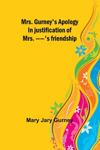 Mrs. Gurney's Apology; In Justification of Mrs. --'s Friendship Mrs. Gurney's Apology; In Justification of Mrs. --'s Friendship