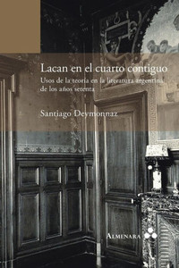 Lacan en el cuarto contiguo. Usos de la teoría en la literatura argentina de los años setenta Lacan en el cuarto contiguo. Usos de la teoría en la literatura argentina de los años setenta